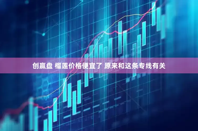 创赢盘 榴莲价格便宜了 原来和这条专线有关