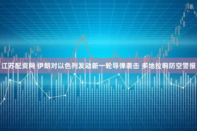 江苏配资网 伊朗对以色列发动新一轮导弹袭击 多地拉响防空警报