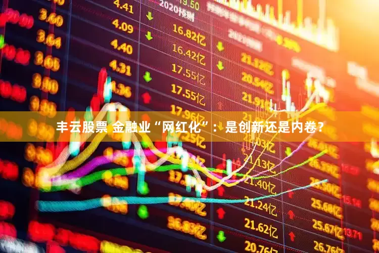 丰云股票 金融业“网红化”：是创新还是内卷？
