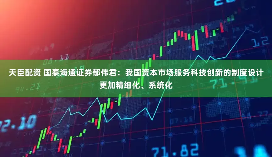 天臣配资 国泰海通证券郁伟君：我国资本市场服务科技创新的制度设计更加精细化、系统化