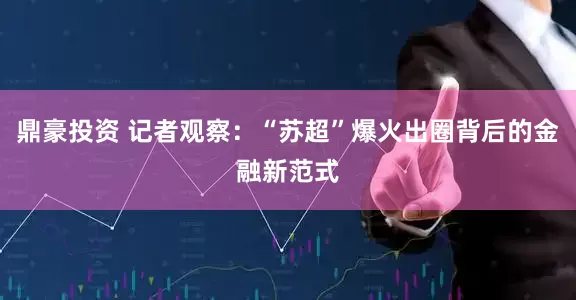 鼎豪投资 记者观察：“苏超”爆火出圈背后的金融新范式