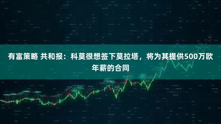 有富策略 共和报：科莫很想签下莫拉塔，将为其提供500万欧年薪的合同