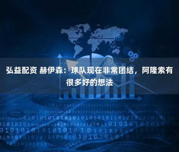 弘益配资 赫伊森：球队现在非常团结，阿隆索有很多好的想法