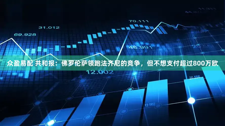 众盈易配 共和报：佛罗伦萨领跑法齐尼的竞争，但不想支付超过800万欧