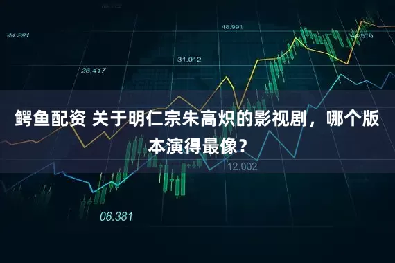 鳄鱼配资 关于明仁宗朱高炽的影视剧，哪个版本演得最像？