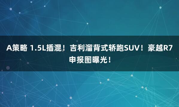 A策略 1.5L插混！吉利溜背式轿跑SUV！豪越R7申报图曝光！