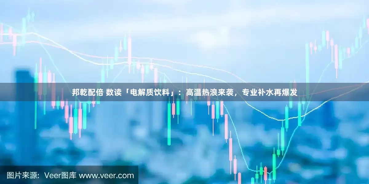 邦乾配倍 数读「电解质饮料」：高温热浪来袭，专业补水再爆发