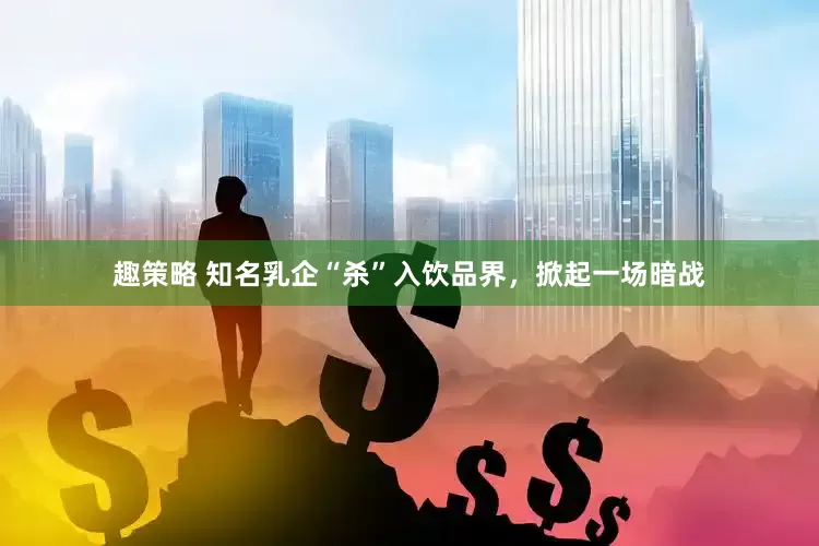 趣策略 知名乳企“杀”入饮品界，掀起一场暗战