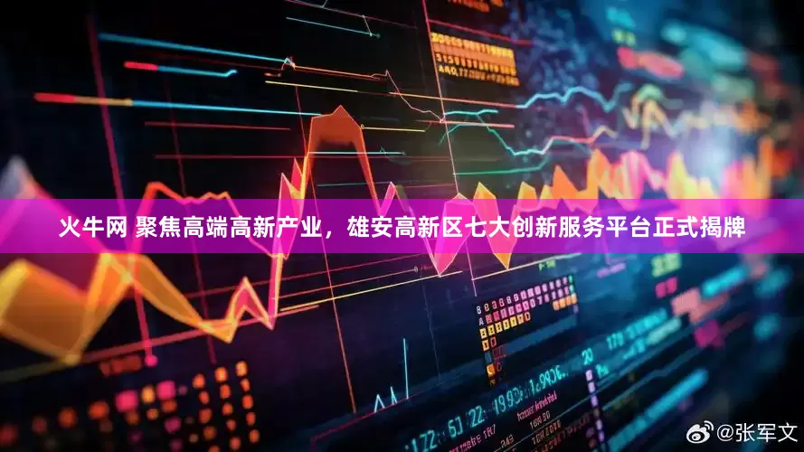 火牛网 聚焦高端高新产业，雄安高新区七大创新服务平台正式揭牌