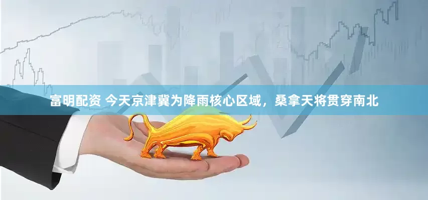 富明配资 今天京津冀为降雨核心区域，桑拿天将贯穿南北