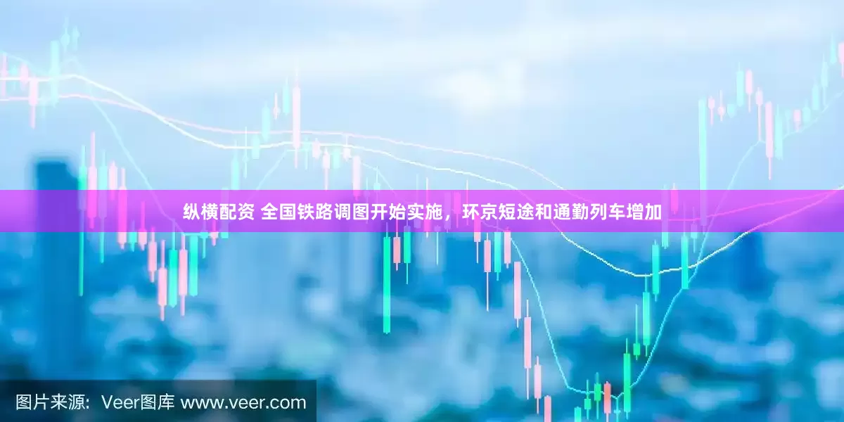 纵横配资 全国铁路调图开始实施，环京短途和通勤列车增加