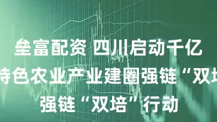 垒富配资 四川启动千亿级优势特色农业产业建圈强链“双培”行动
