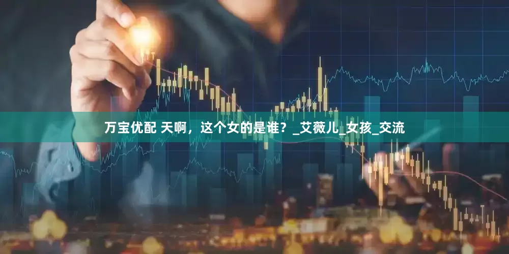 万宝优配 天啊，这个女的是谁？_艾薇儿_女孩_交流