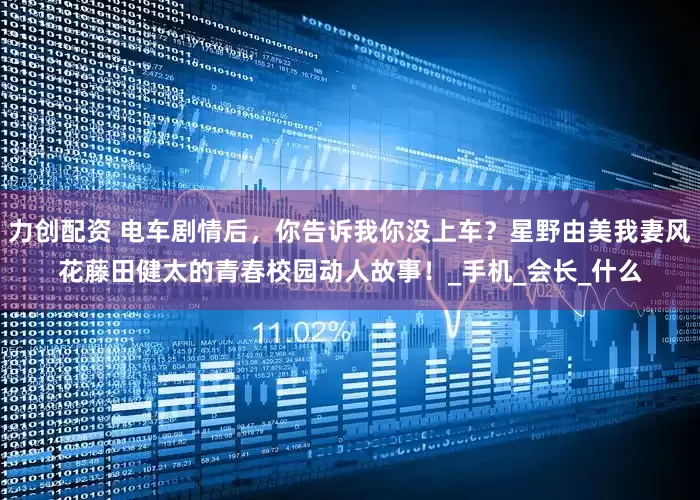 力创配资 电车剧情后，你告诉我你没上车？星野由美我妻风花藤田健太的青春校园动人故事！_手机_会长_什么