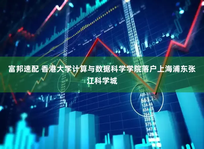 富邦速配 香港大学计算与数据科学学院落户上海浦东张江科学城