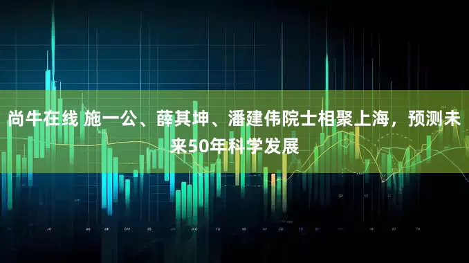 尚牛在线 施一公、薛其坤、潘建伟院士相聚上海，预测未来50年科学发展