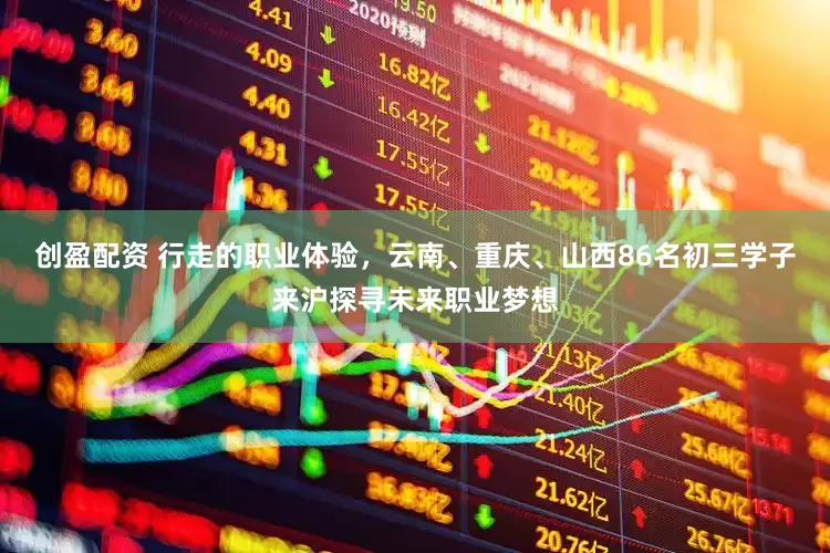创盈配资 行走的职业体验，云南、重庆、山西86名初三学子来沪探寻未来职业梦想