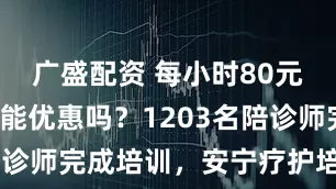 广盛配资 每小时80元陪诊费还能优惠吗？1203名陪诊师完成培训，安宁疗护培训又启