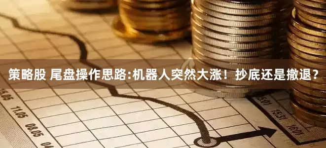 策略股 尾盘操作思路:机器人突然大涨！抄底还是撤退？