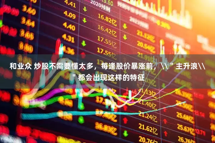 和业众 炒股不需要懂太多，每逢股价暴涨前，\＂主升浪\＂都会出现这样的特征