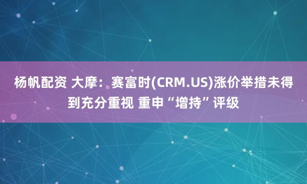 杨帆配资 大摩：赛富时(CRM.US)涨价举措未得到充分重视 重申“增持”评级