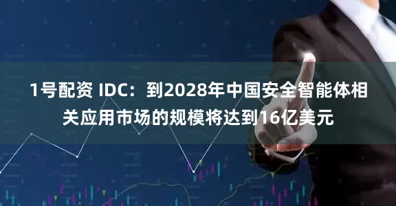 1号配资 IDC：到2028年中国安全智能体相关应用市场的规模将达到16亿美元