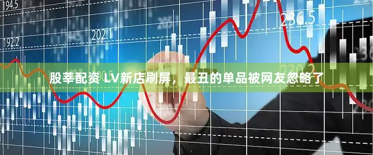 股莘配资 LV新店刷屏，最丑的单品被网友忽略了