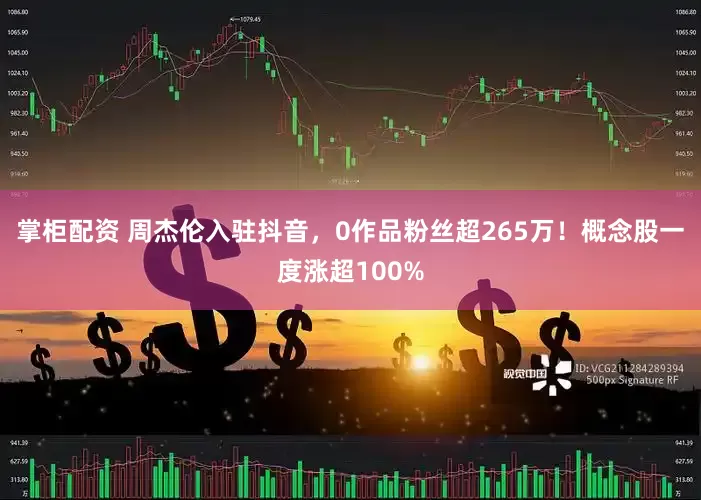 掌柜配资 周杰伦入驻抖音，0作品粉丝超265万！概念股一度涨超100%