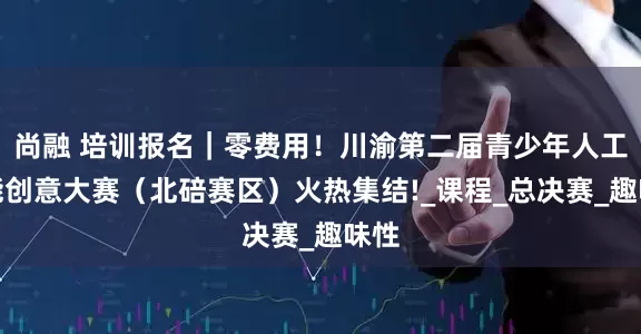 尚融 培训报名｜零费用！川渝第二届青少年人工智能创意大赛（北碚赛区）火热集结!_课程_总决赛_趣味性