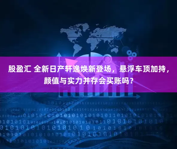股盈汇 全新日产轩逸焕新登场，悬浮车顶加持，颜值与实力并存会买账吗？