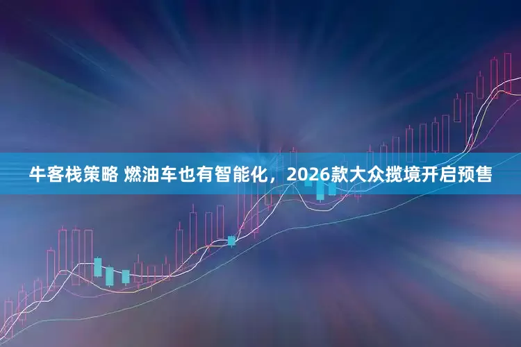 牛客栈策略 燃油车也有智能化，2026款大众揽境开启预售