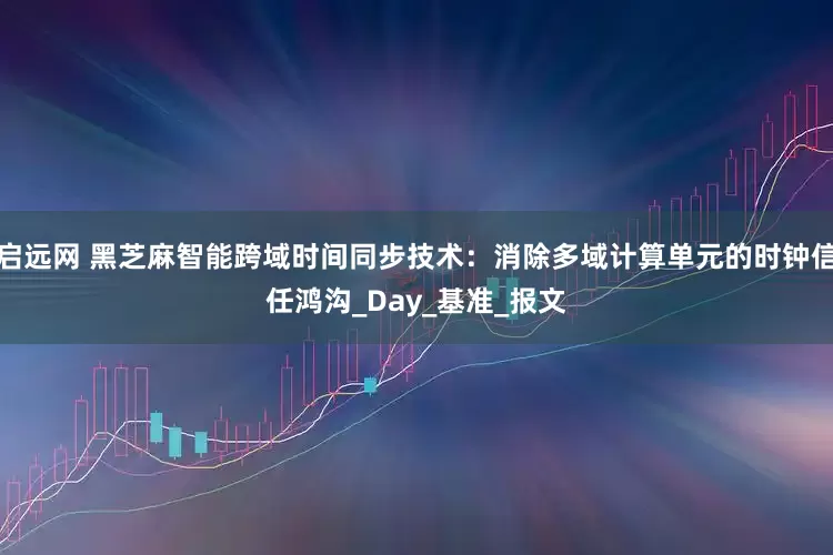 启远网 黑芝麻智能跨域时间同步技术：消除多域计算单元的时钟信任鸿沟_Day_基准_报文