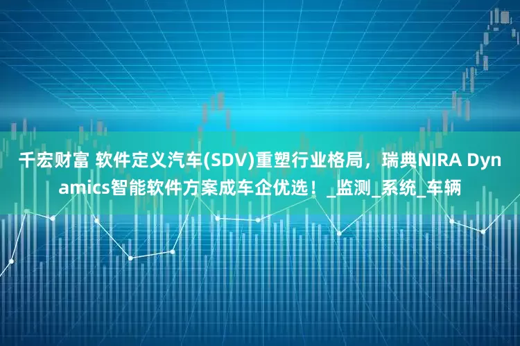 千宏财富 软件定义汽车(SDV)重塑行业格局，瑞典NIRA Dynamics智能软件方案成车企优选！_监测_系统_车辆