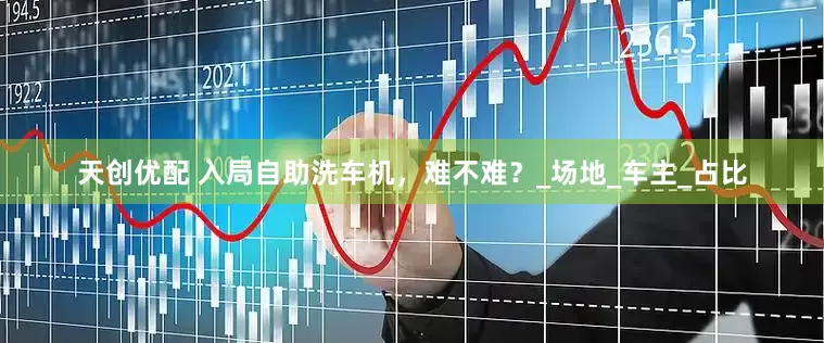 天创优配 入局自助洗车机，难不难？_场地_车主_占比