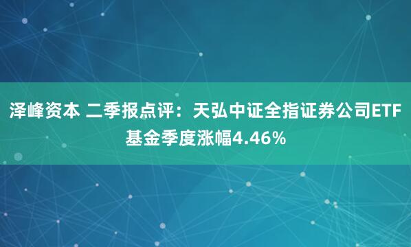 泽峰资本 二季报点评：天弘中证全指证券公司ETF基金季度涨幅4.46%