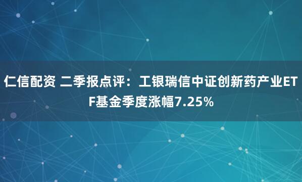 仁信配资 二季报点评：工银瑞信中证创新药产业ETF基金季度涨幅7.25%