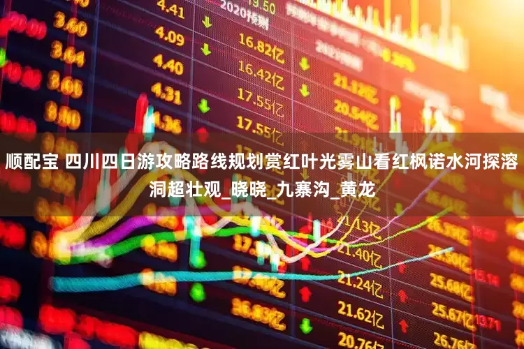 顺配宝 四川四日游攻略路线规划赏红叶光雾山看红枫诺水河探溶洞超壮观_晓晓_九寨沟_黄龙