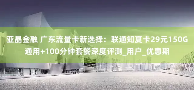 亚晶金融 广东流量卡新选择：联通知夏卡29元150G通用+100分钟套餐深度评测_用户_优惠期