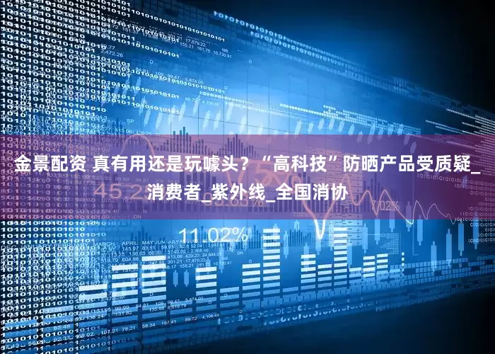 金景配资 真有用还是玩噱头？“高科技”防晒产品受质疑_消费者_紫外线_全国消协