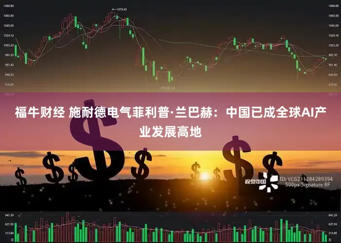 福牛财经 施耐德电气菲利普·兰巴赫：中国已成全球AI产业发展高地