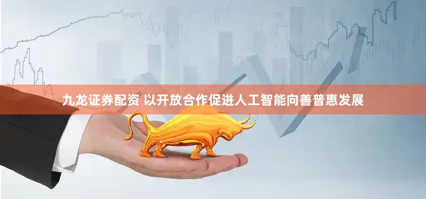 九龙证券配资 以开放合作促进人工智能向善普惠发展