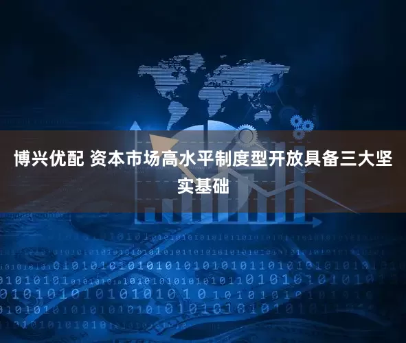 博兴优配 资本市场高水平制度型开放具备三大坚实基础
