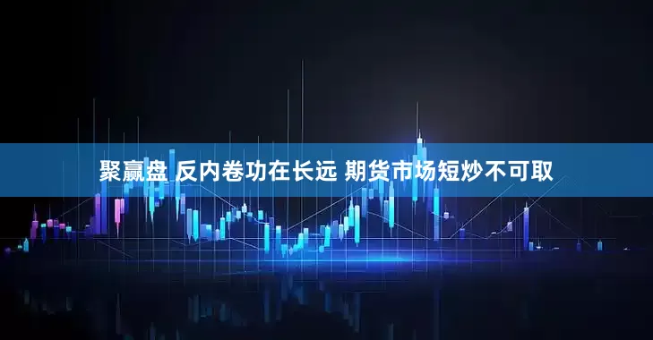 聚赢盘 反内卷功在长远 期货市场短炒不可取