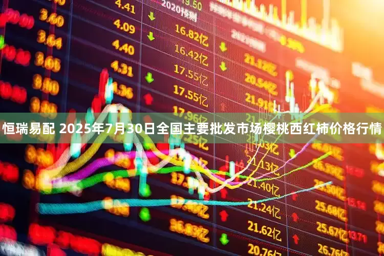 恒瑞易配 2025年7月30日全国主要批发市场樱桃西红柿价格行情