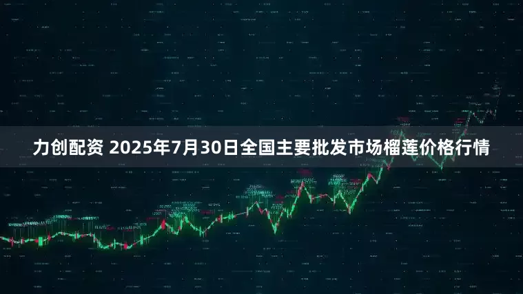 力创配资 2025年7月30日全国主要批发市场榴莲价格行情