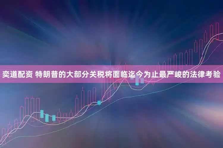 奕道配资 特朗普的大部分关税将面临迄今为止最严峻的法律考验