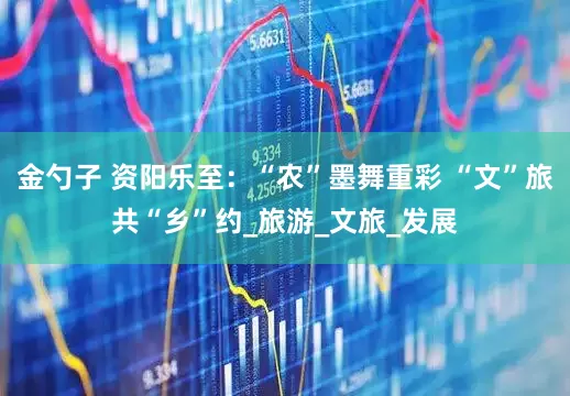 金勺子 资阳乐至：“农”墨舞重彩 “文”旅共“乡”约_旅游_文旅_发展