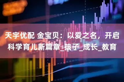 天宇优配 金宝贝：以爱之名，开启科学育儿新篇章_孩子_成长_教育