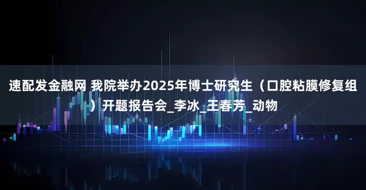 速配发金融网 我院举办2025年博士研究生（口腔粘膜修复组）开题报告会_李冰_王春芳_动物