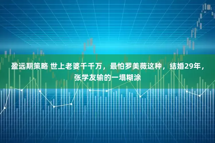 盈远期策略 世上老婆千千万，最怕罗美薇这种，结婚29年，张学友输的一塌糊涂